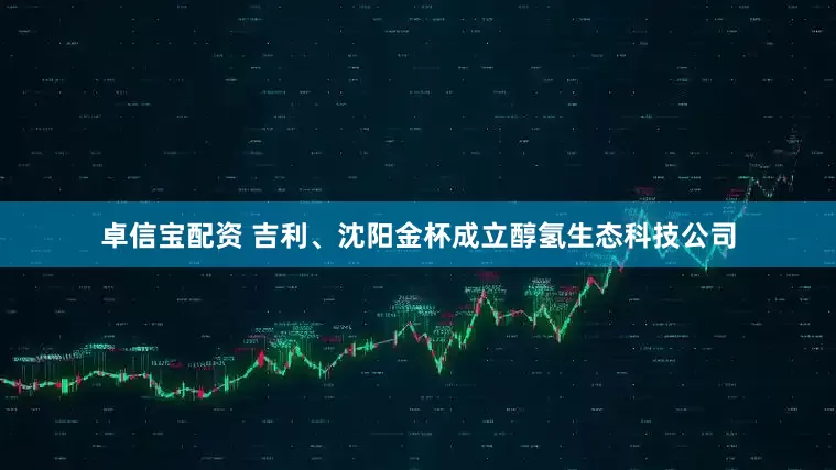 卓信宝配资 吉利、沈阳金杯成立醇氢生态科技公司