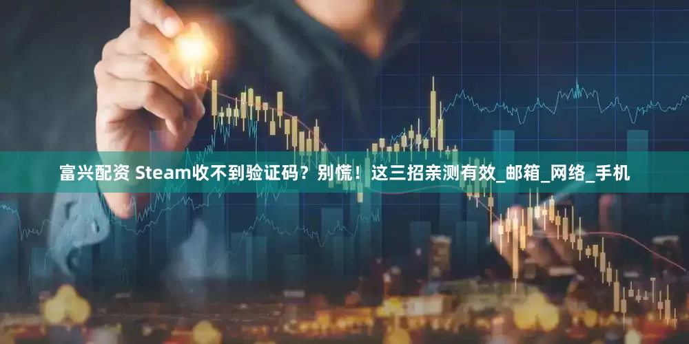 富兴配资 Steam收不到验证码？别慌！这三招亲测有效_邮箱_网络_手机