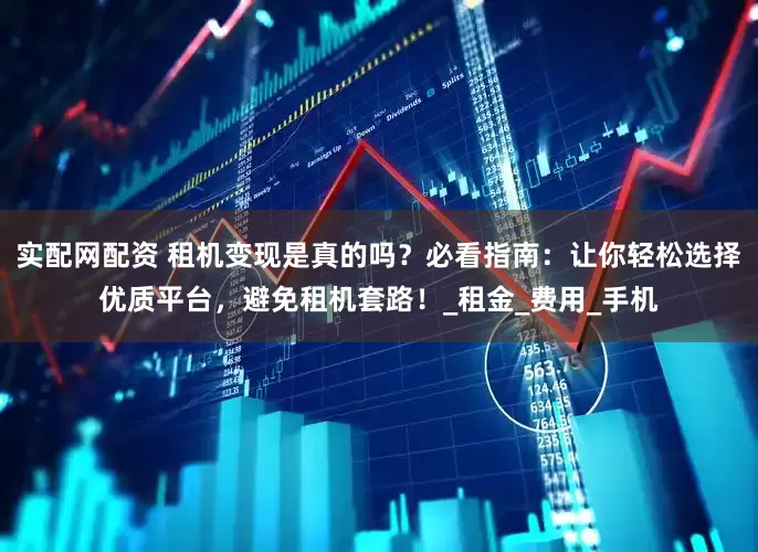 实配网配资 租机变现是真的吗？必看指南：让你轻松选择优质平台，避免租机套路！_租金_费用_手机