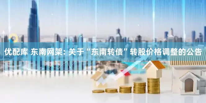 优配库 东南网架: 关于“东南转债”转股价格调整的公告
