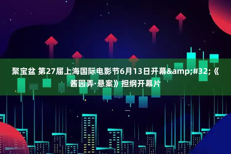 聚宝盆 第27届上海国际电影节6月13日开幕&#32;《酱园弄·悬案》担纲开幕片