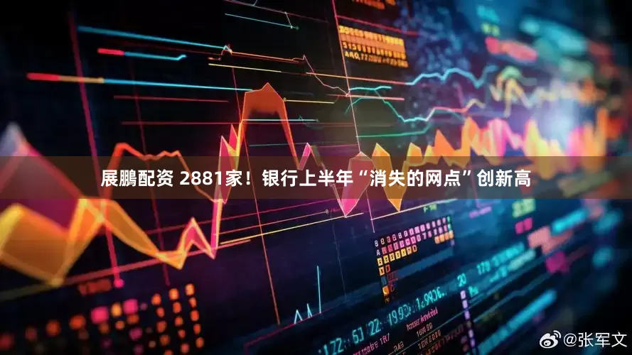 展鵬配资 2881家！银行上半年“消失的网点”创新高