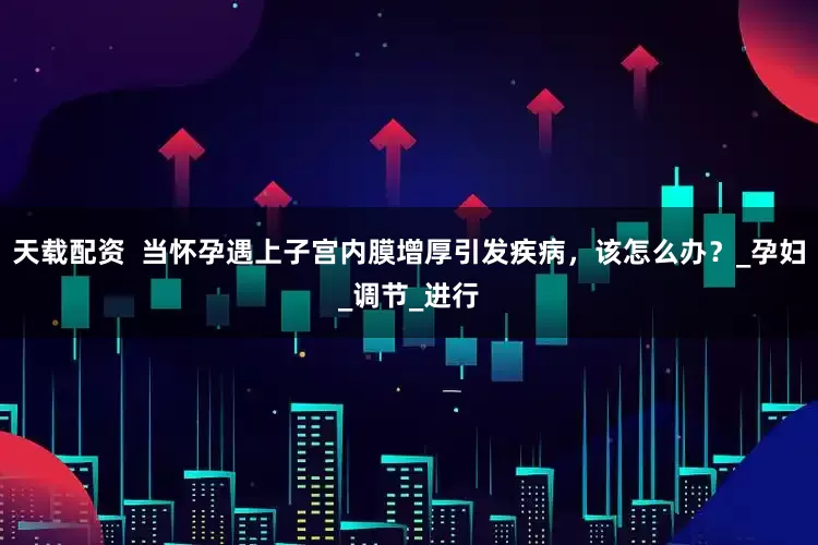 天载配资  当怀孕遇上子宫内膜增厚引发疾病，该怎么办？_孕妇_调节_进行