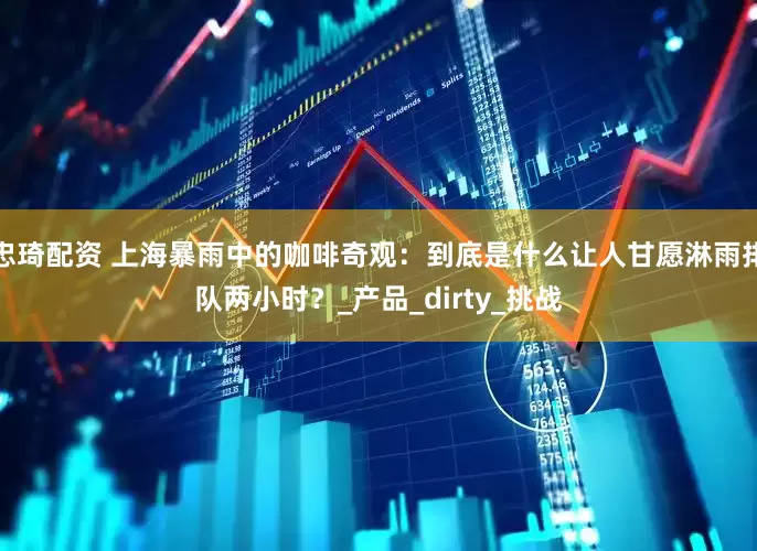 忠琦配资 上海暴雨中的咖啡奇观：到底是什么让人甘愿淋雨排队两小时？_产品_dirty_挑战