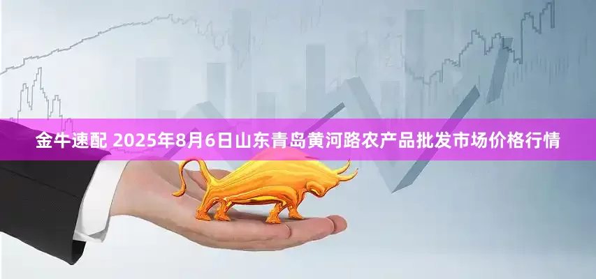 金牛速配 2025年8月6日山东青岛黄河路农产品批发市场价格行情