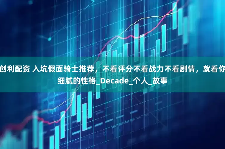 创利配资 入坑假面骑士推荐，不看评分不看战力不看剧情，就看你细腻的性格_Decade_个人_故事