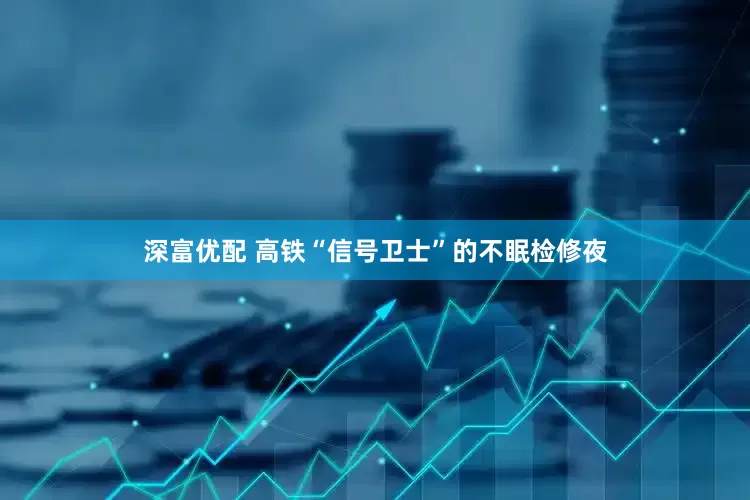 深富优配 高铁“信号卫士”的不眠检修夜