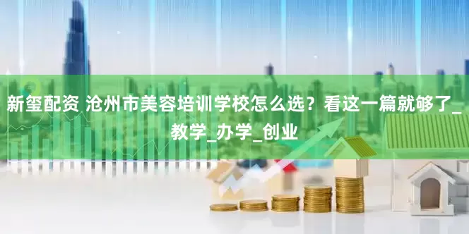 新玺配资 沧州市美容培训学校怎么选？看这一篇就够了_教学_办学_创业
