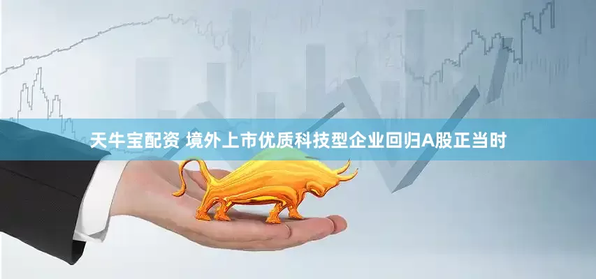 天牛宝配资 境外上市优质科技型企业回归A股正当时