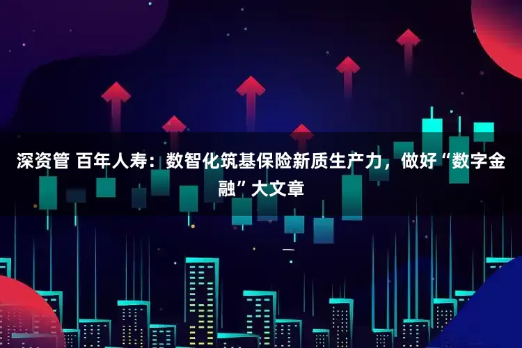 深资管 百年人寿：数智化筑基保险新质生产力，做好“数字金融”大文章