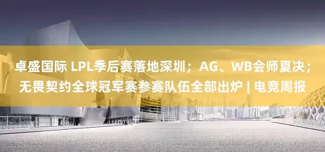 卓盛国际 LPL季后赛落地深圳；AG、WB会师夏决；无畏契约全球冠军赛参赛队伍全部出炉 | 电竞周报