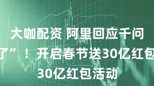 大咖配资 阿里回应千问“崩了” ！开启春节送30亿红包活动