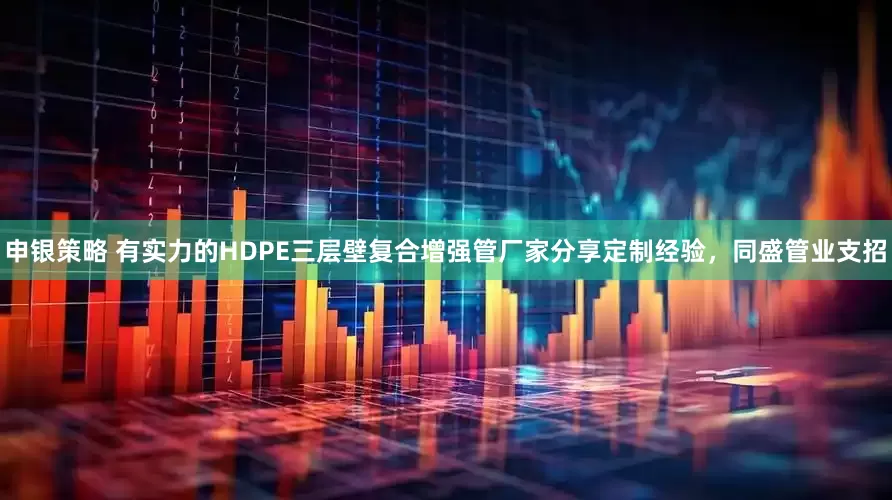 申银策略 有实力的HDPE三层壁复合增强管厂家分享定制经验,同盛管业支招