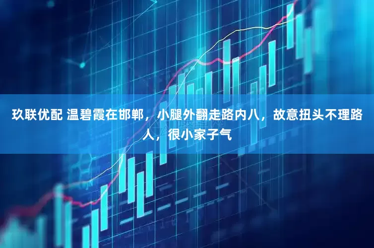 玖联优配 温碧霞在邯郸,小腿外翻走路内八,故意扭头不理路人,很小家子气