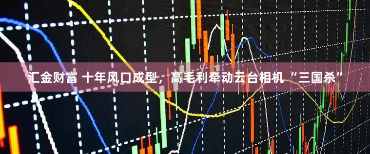 汇金财富 十年风口成型，高毛利牵动云台相机 “三国杀”