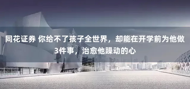 同花证券 你给不了孩子全世界,却能在开学前为他做3件事,治愈他躁动的心