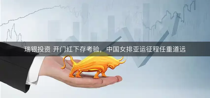 瑞银投资 开门红下存考验，中国女排亚运征程任重道远
